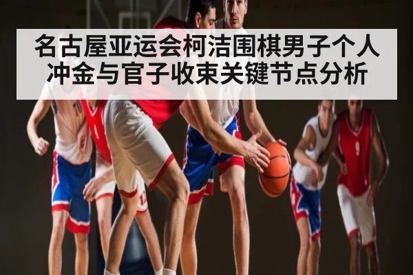 名古屋亚运会柯洁围棋男子个人冲金与官子收束关键节点分析（kaiyun）