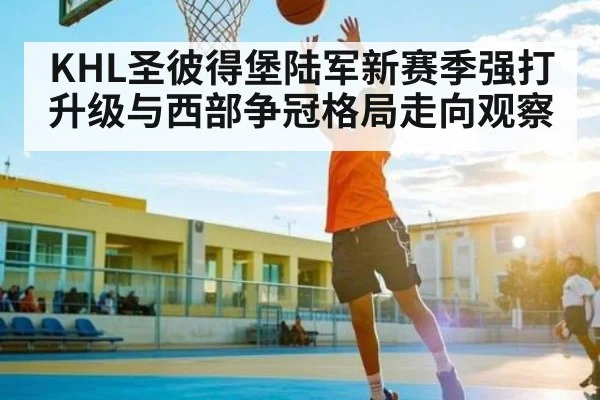 KHL圣彼得堡陆军新赛季强打升级与西部争冠格局走向观察（kaiyun）