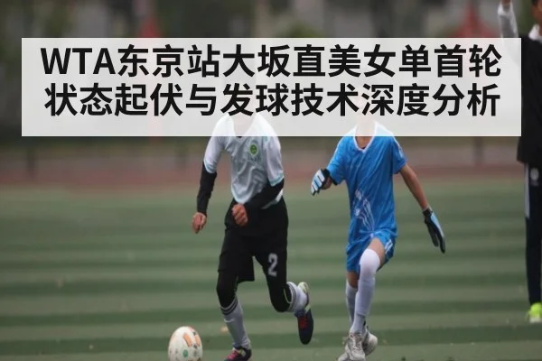 WTA东京站大坂直美女单首轮状态起伏与发球技术深度分析（kaiyun）