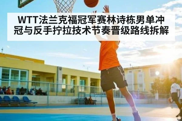 WTT法兰克福冠军赛林诗栋男单冲冠与反手拧拉技术节奏晋级路线拆解（kaiyun）