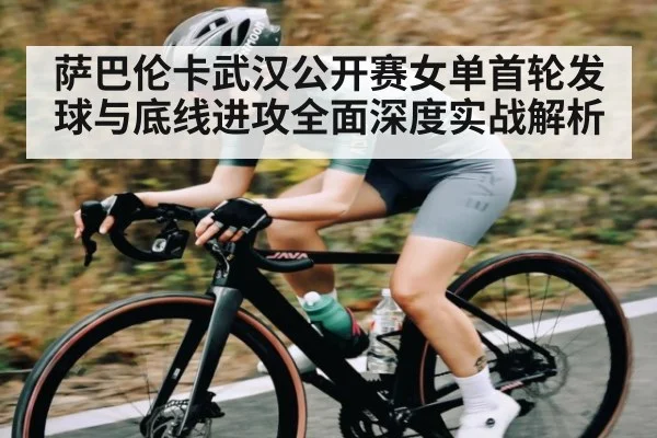 萨巴伦卡武汉公开赛女单首轮发球与底线进攻全面深度实战解析（kaiyun）