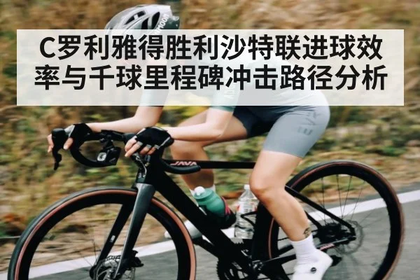 C罗利雅得胜利沙特联进球效率与千球里程碑冲击路径分析（kaiyun）