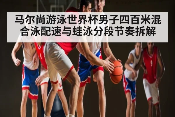 马尔尚游泳世界杯男子四百米混合泳配速与蛙泳分段节奏拆解