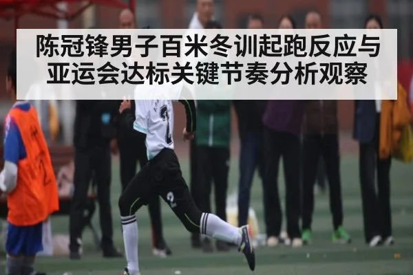 陈冠锋男子百米冬训起跑反应与亚运会达标关键节奏分析观察